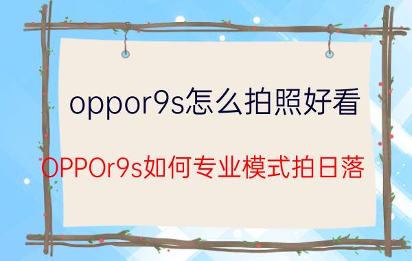 oppor9s怎么拍照好看 OPPOr9s如何专业模式拍日落？